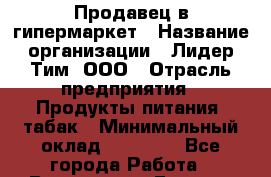 Продавец в гипермаркет › Название организации ­ Лидер Тим, ООО › Отрасль предприятия ­ Продукты питания, табак › Минимальный оклад ­ 16 000 - Все города Работа » Вакансии   . Бурятия респ.